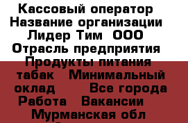 Кассовый оператор › Название организации ­ Лидер Тим, ООО › Отрасль предприятия ­ Продукты питания, табак › Минимальный оклад ­ 1 - Все города Работа » Вакансии   . Мурманская обл.,Апатиты г.